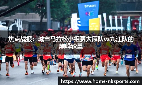 焦点战报：城市马拉松小组赛太原队vs九江队的巅峰较量