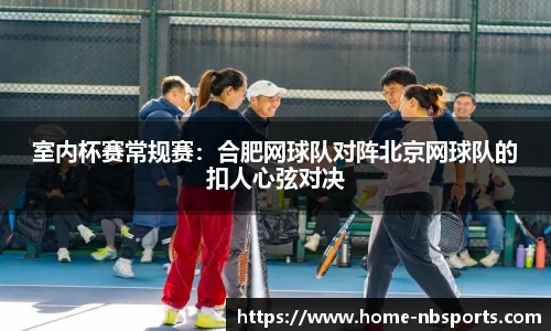 室内杯赛常规赛：合肥网球队对阵北京网球队的扣人心弦对决