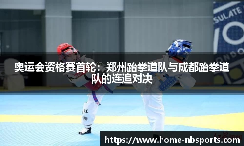 奥运会资格赛首轮：郑州跆拳道队与成都跆拳道队的连追对决