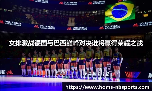 女排激战德国与巴西巅峰对决谁将赢得荣耀之战