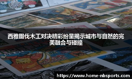 西雅图伐木工对决精彩纷呈揭示城市与自然的完美融合与碰撞